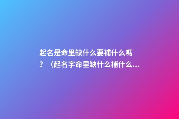 起名是命里缺什么要補什么嗎？（起名字命里缺什么補什么嗎）